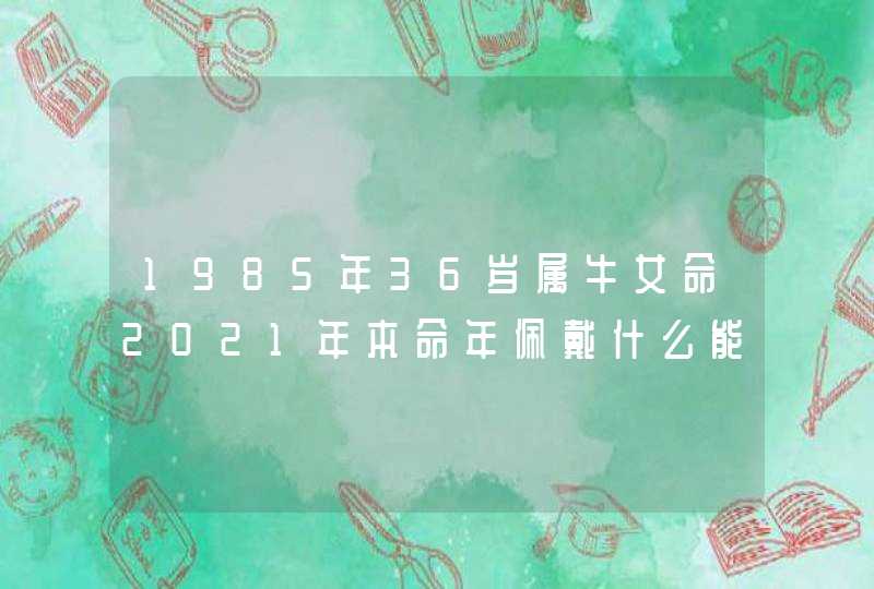 1985年36岁属牛女命2021年本命年佩戴什么能够顺遂平安