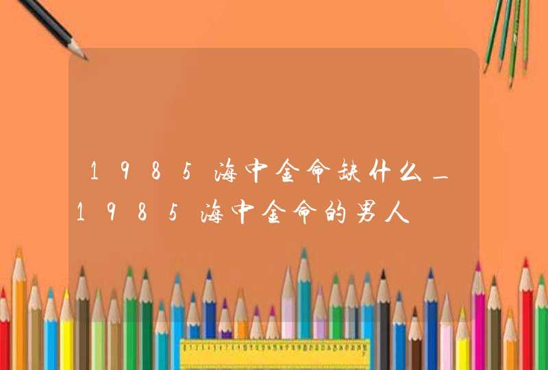 1985海中金命缺什么_1985海中金命的男人