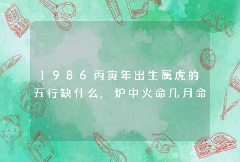 1986丙寅年出生属虎的五行缺什么,炉中火命几月命最好