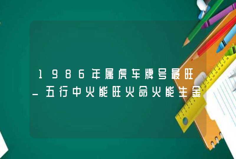 1986年属虎车牌号最旺_五行中火能旺火命火能生金旺金命
