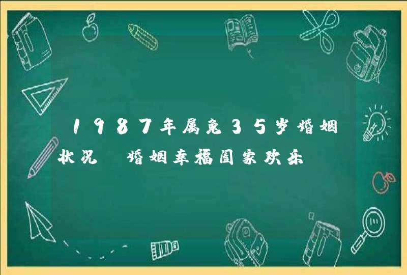 1987年属兔35岁婚姻状况_婚姻幸福阖家欢乐