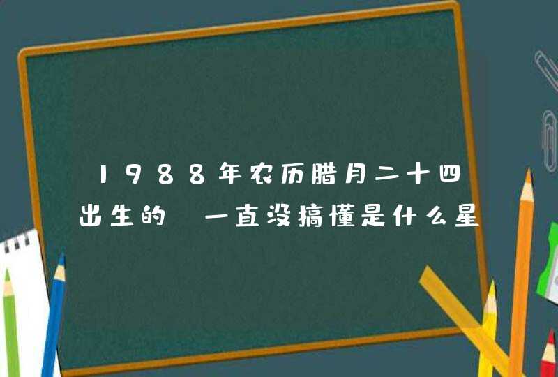 1988年农历腊月二十四出生的，一直没搞懂是什么星座