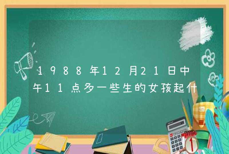 1988年12月21日中午11点多一些生的女孩起什么名字好!姓郑，最好和八字相合，感谢！