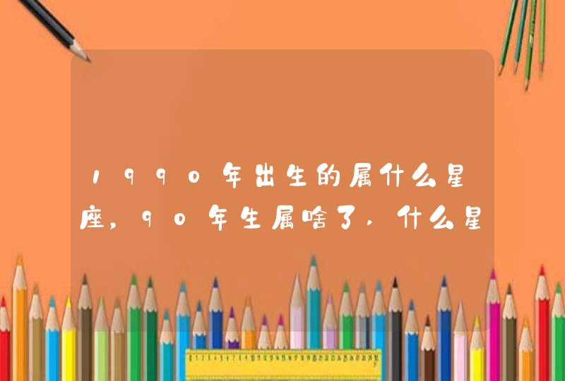 1990年出生的属什么星座，90年生属啥了,什么星座