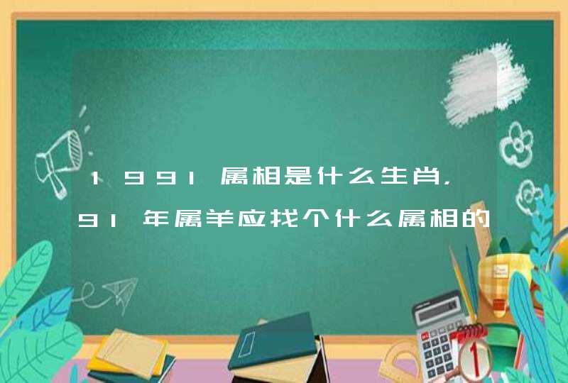 1991属相是什么生肖，91年属羊应找个什么属相的
