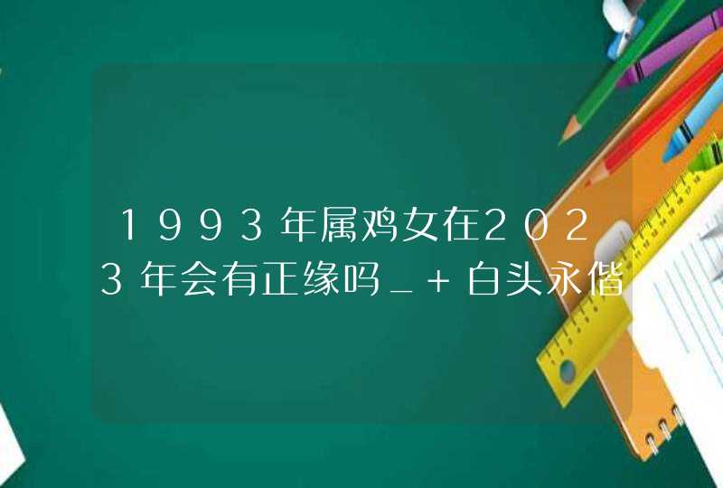 1993年属鸡女在2023年会有正缘吗_ 白头永偕桂馥兰馨