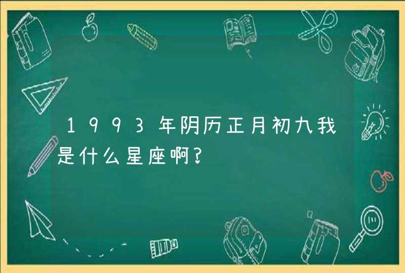 1993年阴历正月初九我是什么星座啊?