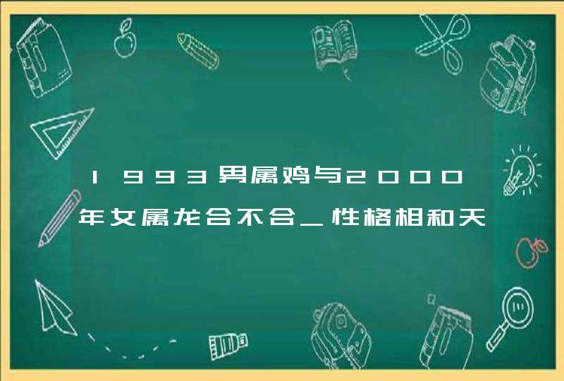 1993男属鸡与2000年女属龙合不合_性格相和天作之合