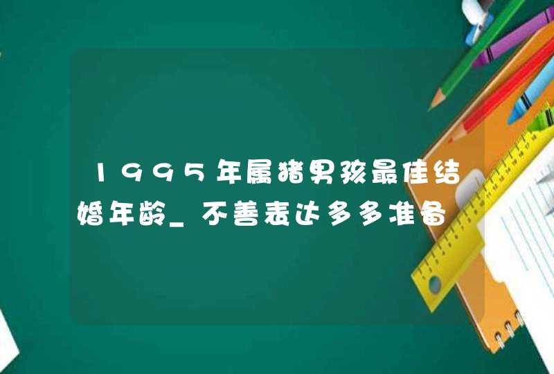 1995年属猪男孩最佳结婚年龄_不善表达多多准备