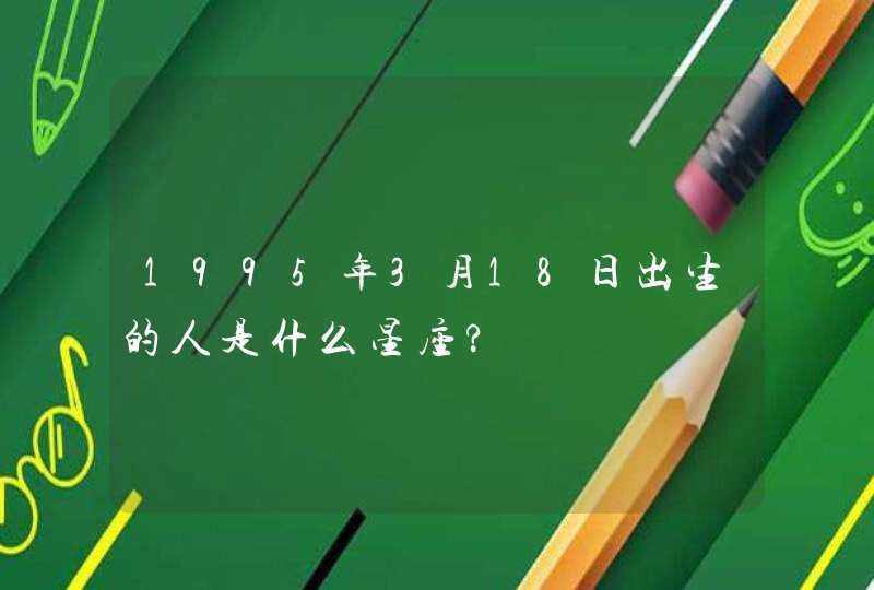 1995年3月18日出生的人是什么星座?