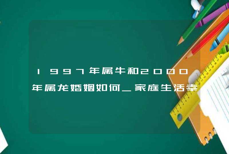 1997年属牛和2000年属龙婚姻如何_家庭生活幸福和美