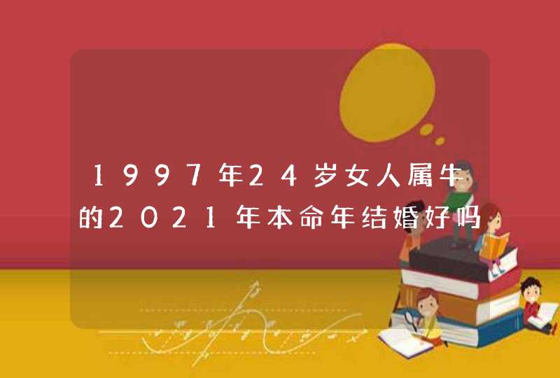1997年24岁女人属牛的2021年本命年结婚好吗,最佳婚配对象是谁