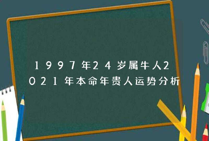 1997年24岁属牛人2021年本命年贵人运势分析