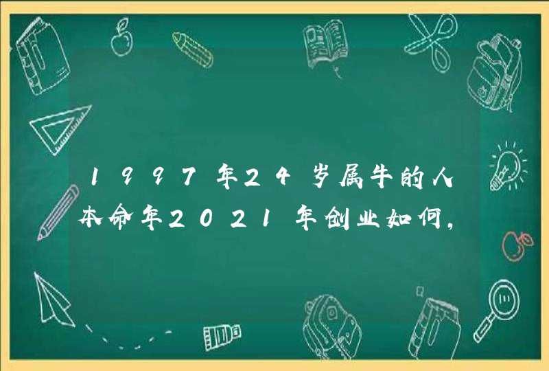 1997年24岁属牛的人本命年2021年创业如何,前景不乐观