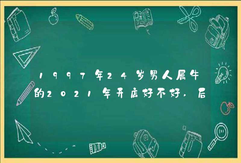1997年24岁男人属牛的2021年开店好不好,后果相当可怕!