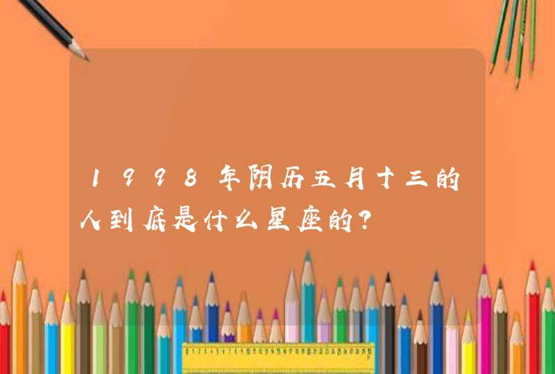 1998年阴历五月十三的人到底是什么星座的?