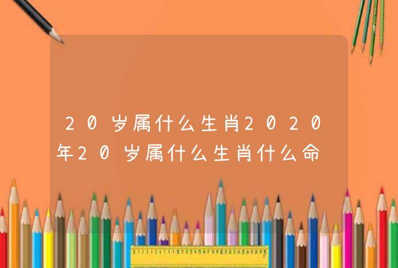 20岁属什么生肖2020年20岁属什么生肖什么命