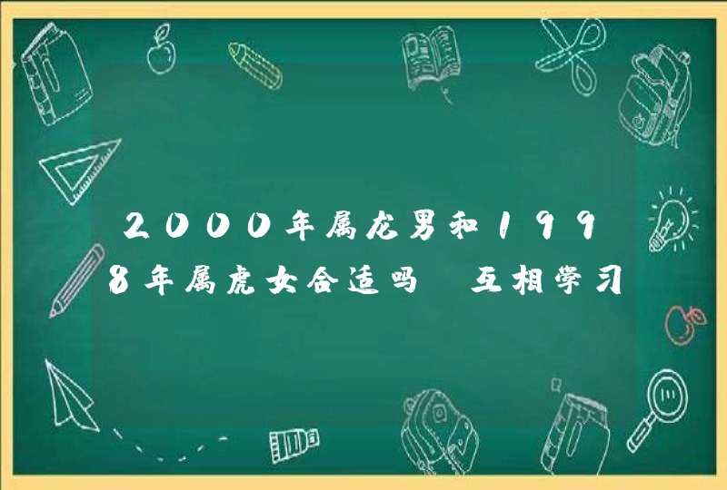 2000年属龙男和1998年属虎女合适吗_互相学习取长补短