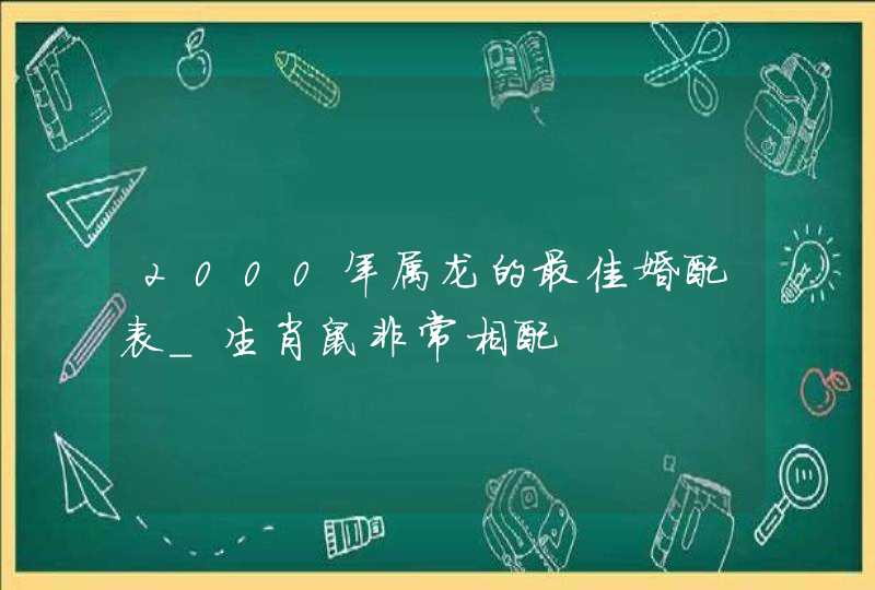 2000年属龙的最佳婚配表_生肖鼠非常相配