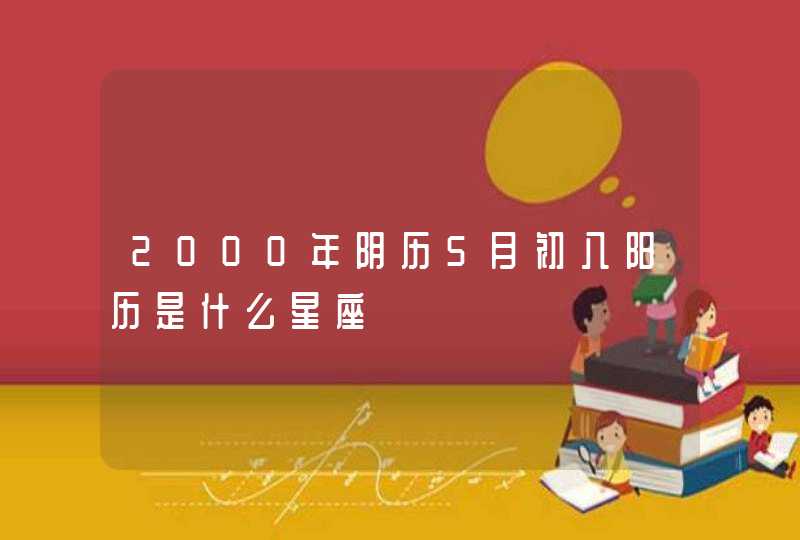 2000年阴历5月初八阳历是什么星座