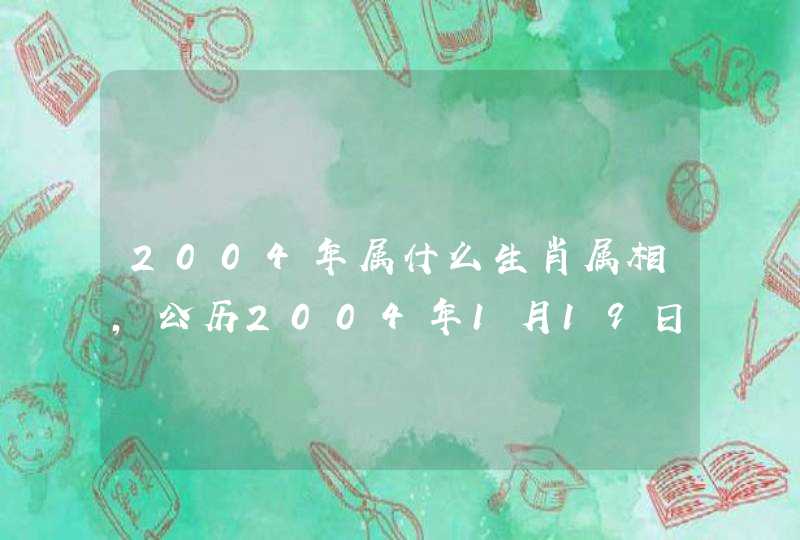 2004年属什么生肖属相，公历2004年1月19日生肖属什么？