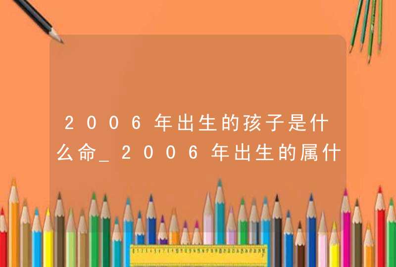 2006年出生的孩子是什么命_2006年出生的属什么