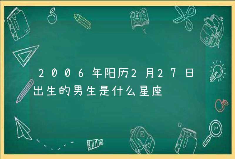 2006年阳历2月27日出生的男生是什么星座
