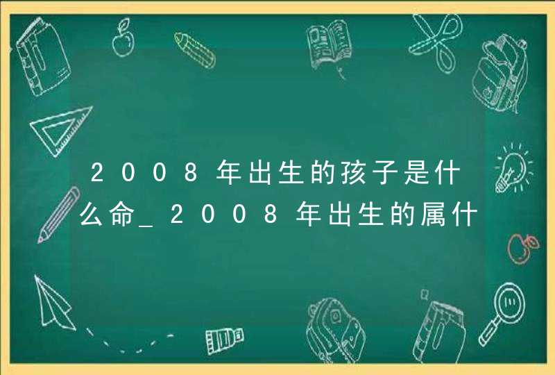 2008年出生的孩子是什么命_2008年出生的属什么