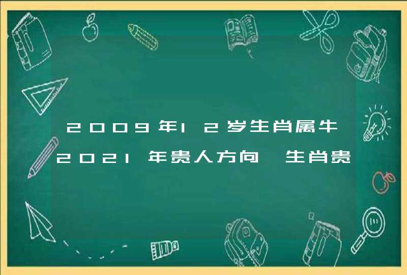 2009年12岁生肖属牛2021年贵人方向,生肖贵人是谁