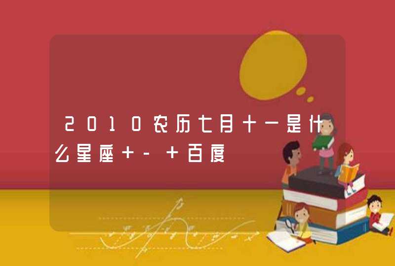 2010农历七月十一是什么星座 - 百度