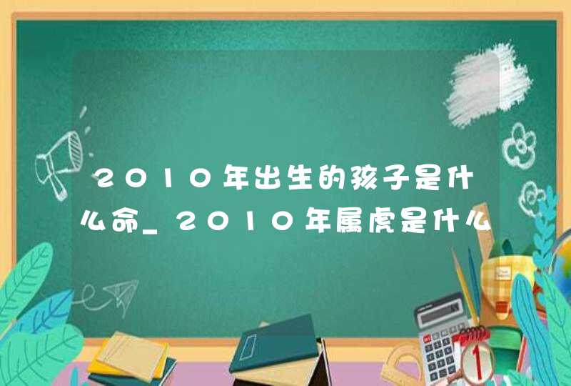 2010年出生的孩子是什么命_2010年属虎是什么命