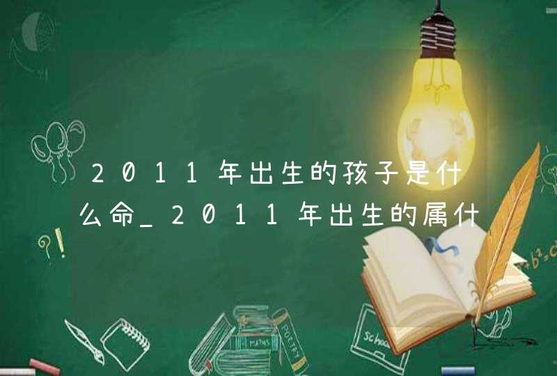 2011年出生的孩子是什么命_2011年出生的属什么