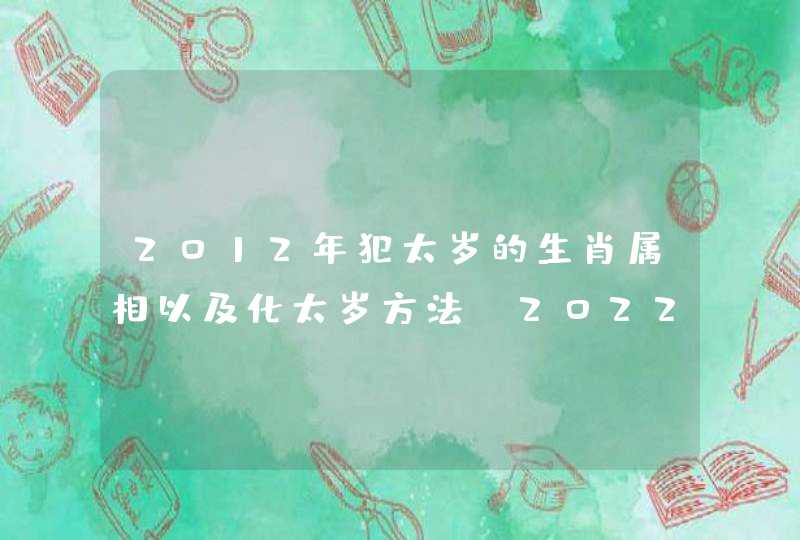 2012年犯太岁的生肖属相以及化太岁方法_2022年犯太岁
