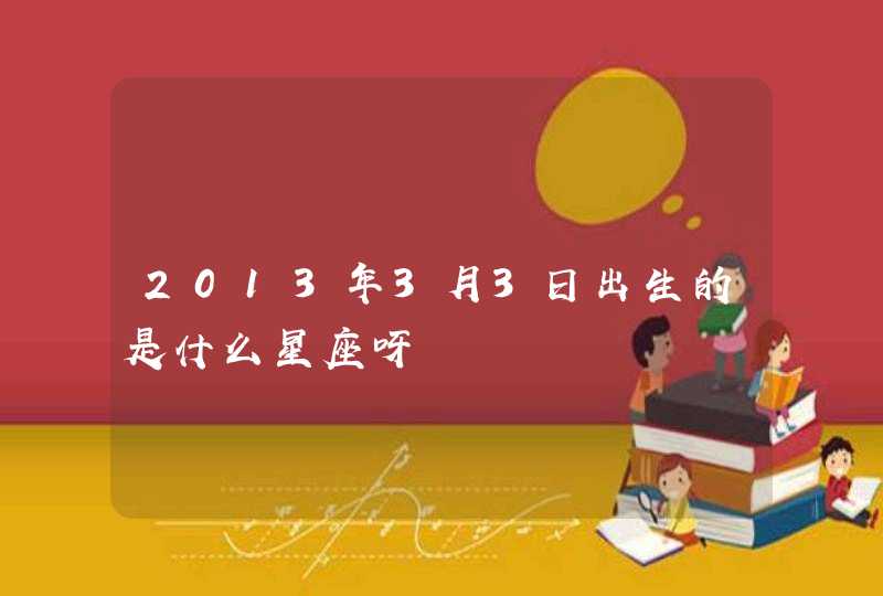 2013年3月3日出生的是什么星座呀