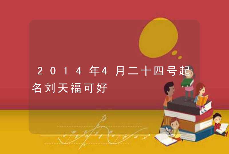 2014年4月二十四号起名刘天福可好