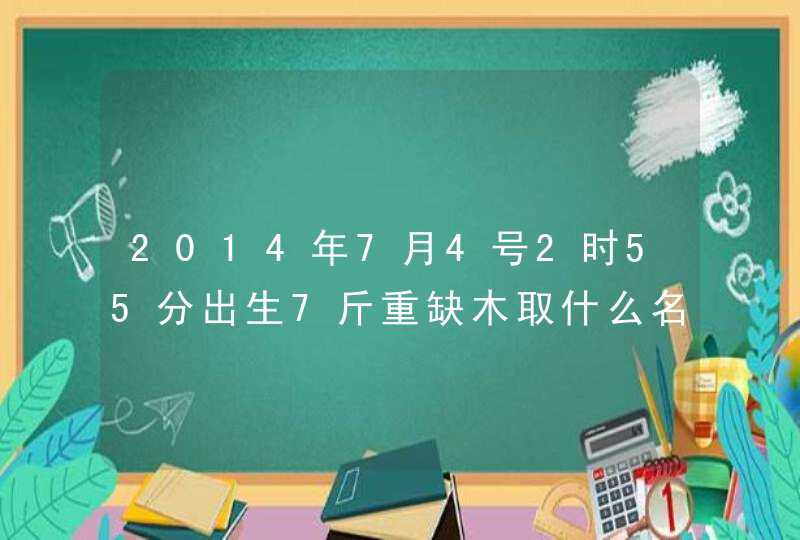 2014年7月4号2时55分出生7斤重缺木取什么名字好姓谢,男孩