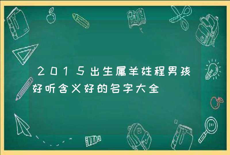 2015出生属羊姓程男孩好听含义好的名字大全