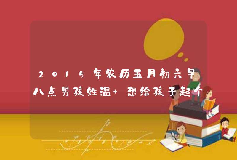 2015年农历五月初六早八点男孩姓温 想给孩子起个名字，谢谢大家！