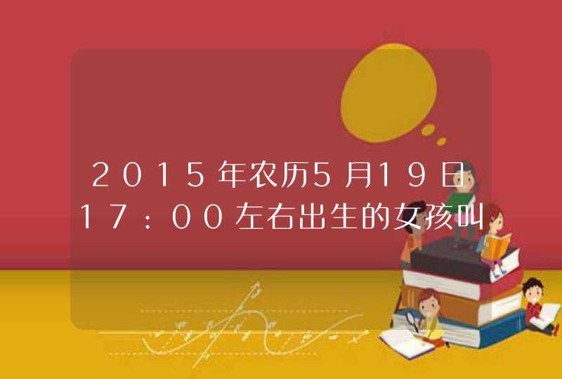 2015年农历5月19日17:00左右出生的女孩叫什么名字姓相