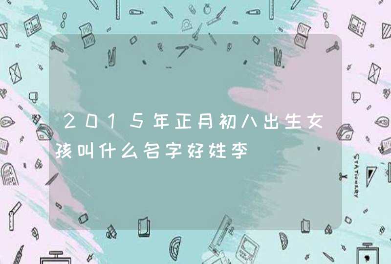 2015年正月初八出生女孩叫什么名字好姓李