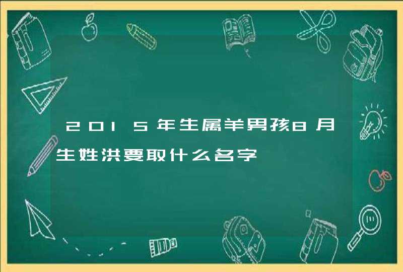 2015年生属羊男孩8月生姓洪要取什么名字