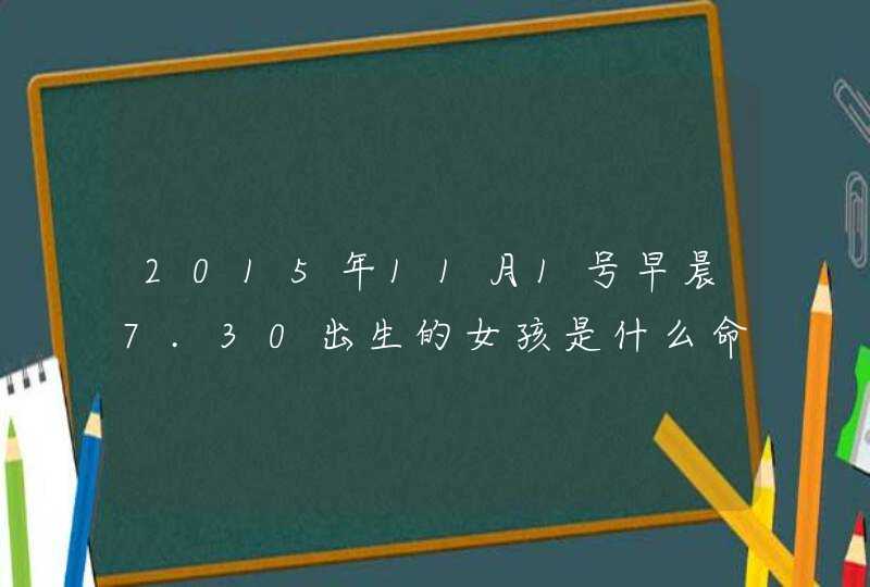 2015年11月1号早晨7.30出生的女孩是什么命,用什么名字好听