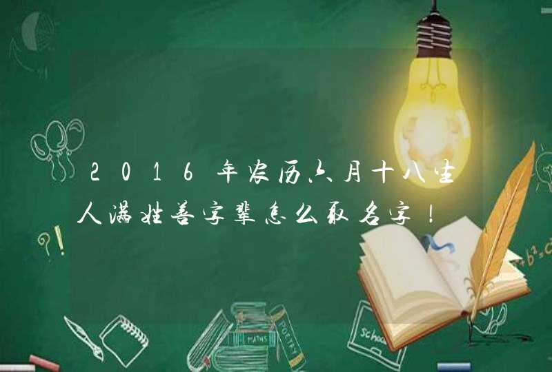 2016年农历六月十八生人满姓善字辈怎么取名字！