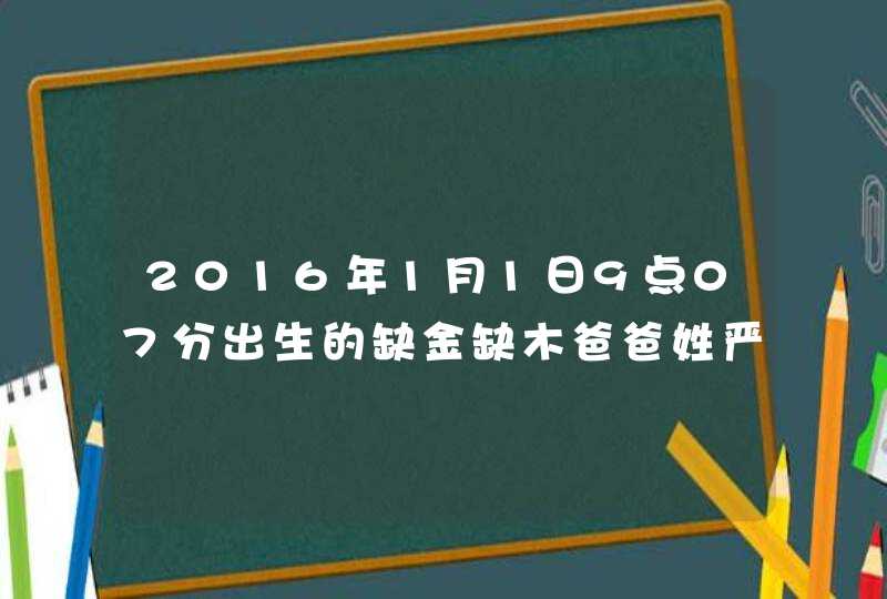 2016年1月1日9点07分出生的缺金缺木爸爸姓严妈妈姓高取什么名字好是男孩儿
