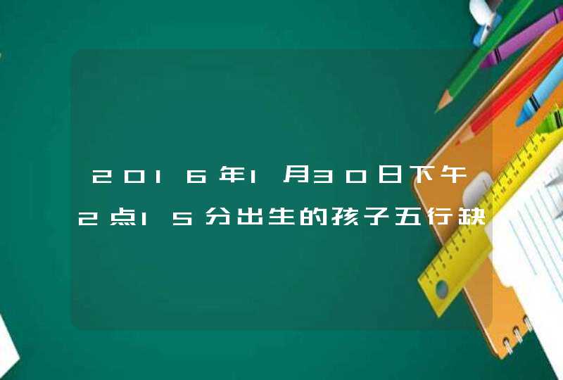 2016年1月30日下午2点15分出生的孩子五行缺什么,求指点，起名字用，谢谢！
