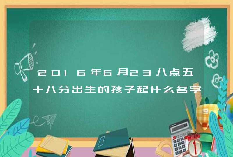2016年6月23八点五十八分出生的孩子起什么名字男孩