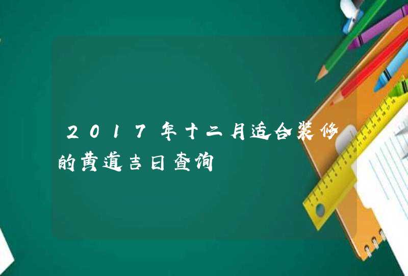 2017年十二月适合装修的黄道吉日查询