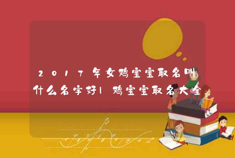 2017年女鸡宝宝取名叫什么名字好|鸡宝宝取名大全2017款