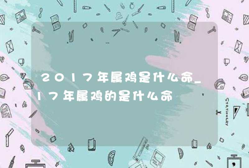 2017年属鸡是什么命_17年属鸡的是什么命