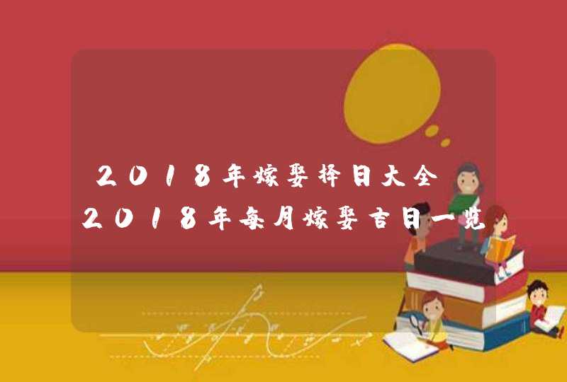 2018年嫁娶择日大全_2018年每月嫁娶吉日一览